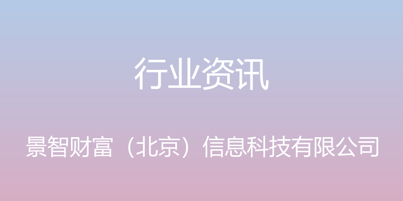 行业资讯 - 景智财富（北京）信息科技有限公司