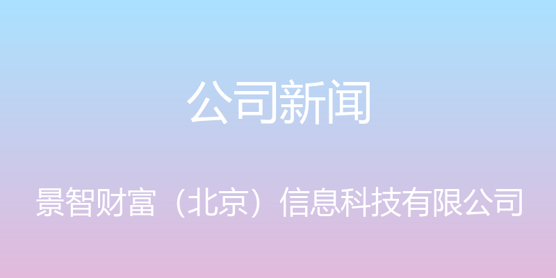 公司新闻 - 景智财富（北京）信息科技有限公司